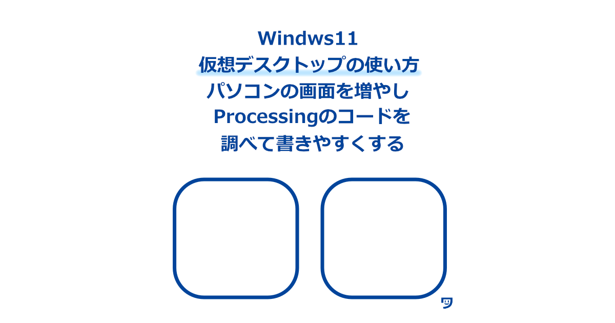 【Windws11】仮想デスクトップの使い方【パソコンの画面を増やし、Processingのコードを調べて書きやすくする】