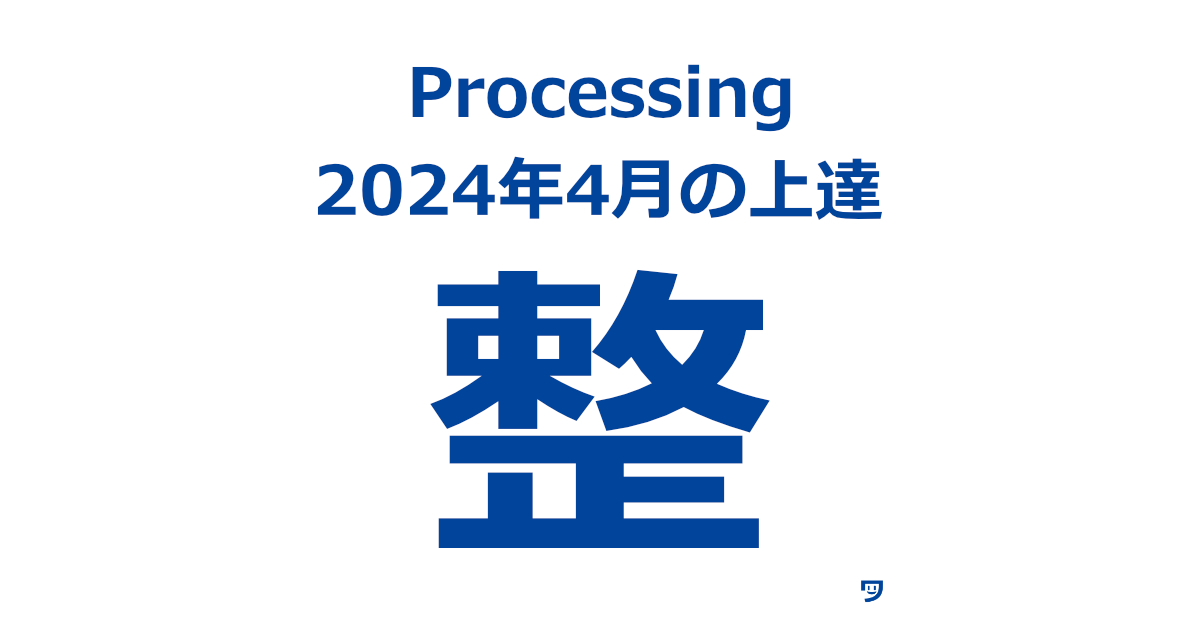 【Processing 2024年4月の上達】作品をつくる準備を整えた期間。知識の吸収とアウトプットの効率化