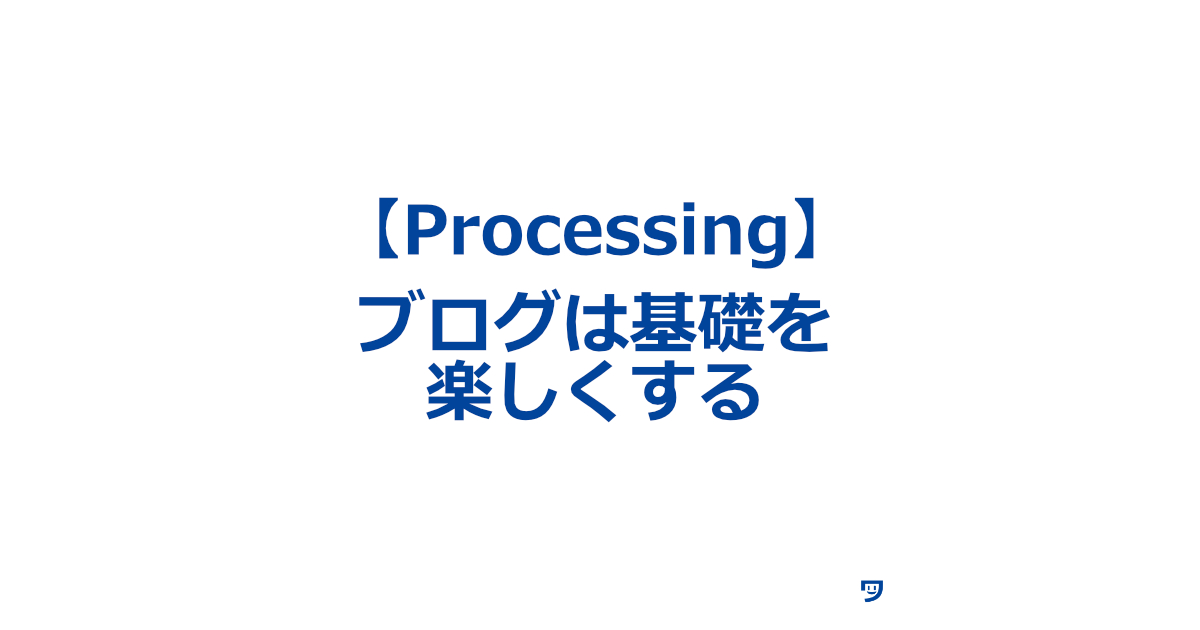 【Processing】ブログは基礎を楽しくする