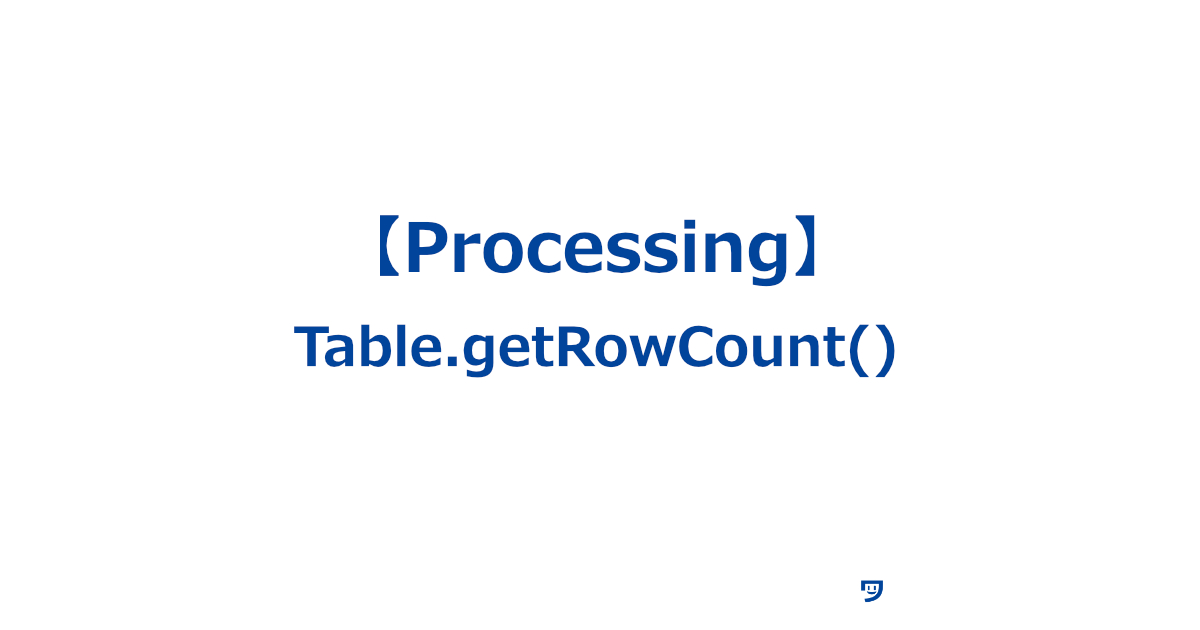 【Processing】Table.getRowCount()の使い方【テーブルに何行あるかを教えてくれるコード】