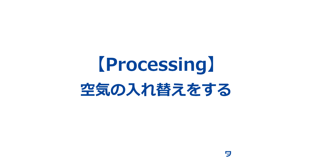 Processing　空気の入れ替えをする