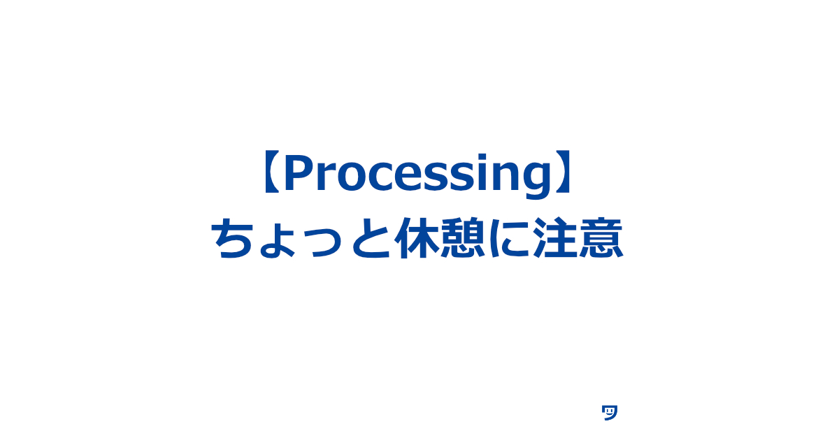 【Processing】ブログ記事にアウトプットした後の「ちょっと休憩」に注意する