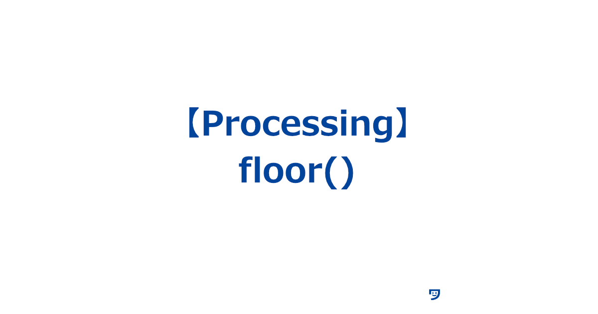 【Processing】floor()関数の使い方【数値を最も近い整数に切り捨てる】