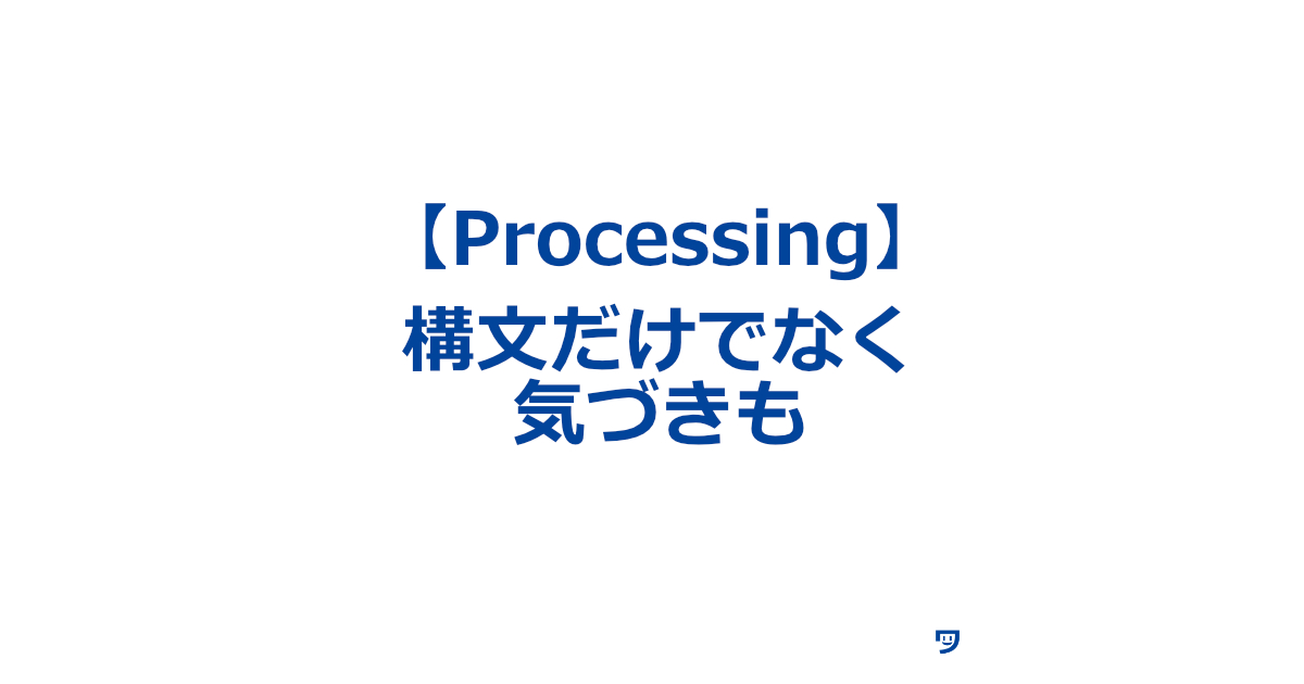 【Processing】構文の勉強だけでなく、気づきの記事も定期的にアウトプットする