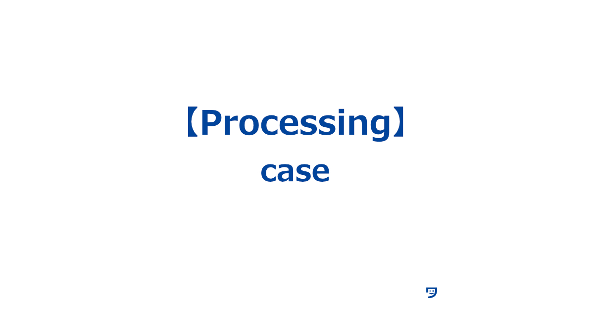 【Processing】caseの使い方【特定の条件に応じてプログラムの動きを変えるために使う】