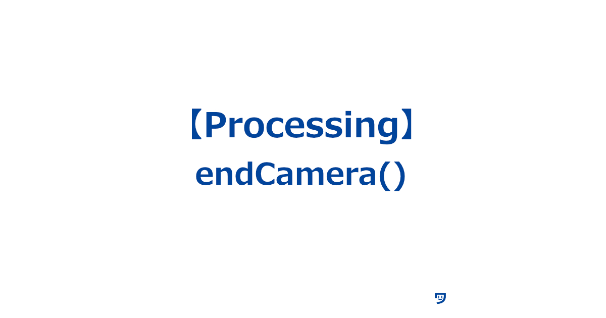 【Processing】endCamera()の使い方【3Dプログラムでカメラの設定を終わらせるための関数】