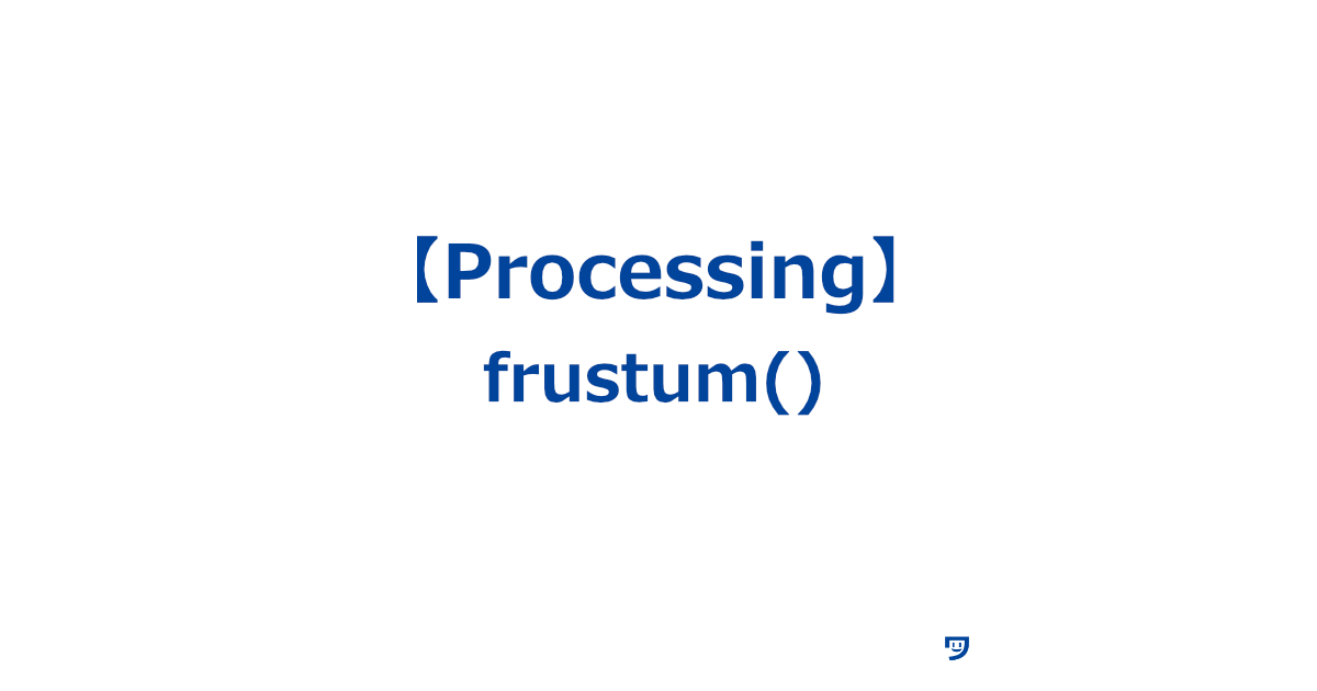 【Processing】frustum()の使い方【カメラが見ている場所から奥行き方向に広がる視体（円錐台）の形で見える範囲を設定する】