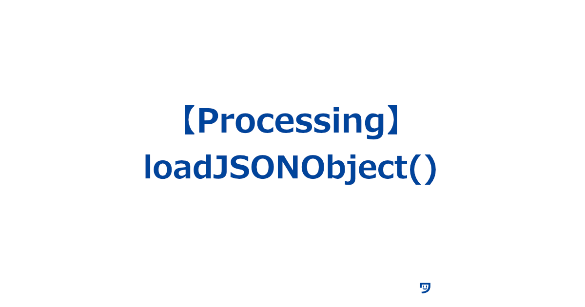 【Processing】loadJSONObject()の使い方【指定したファイルからJSON形式のデータを読み込み、JSONオブジェクトとして返します】