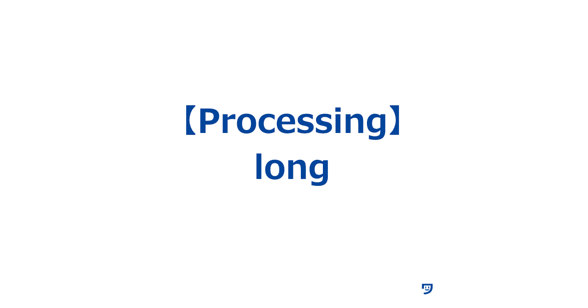 【Processing】データ型のlongの使い方【非常に大きな整数を保存するための特別な箱のようなもの】