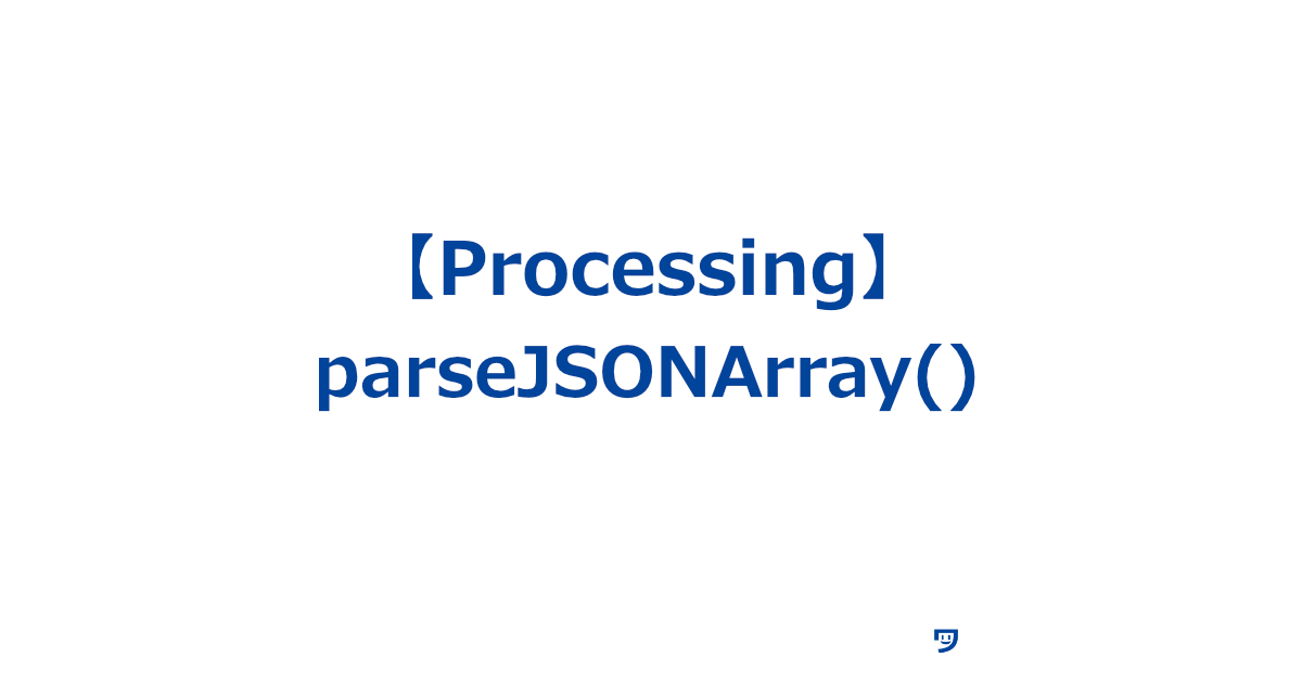 【Processing】parseJSONArray()の使い方【JSONという形式で保存された複数のデータを、プログラムが読み取れる形に変えるためのもの】