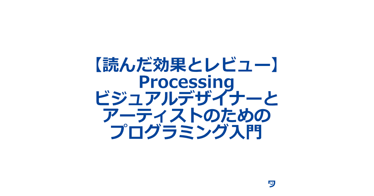 【読んだ効果とレビュー】Processing ビジュアルデザイナーとアーティストのためのプログラミング入門【上達を感じた読み方と読み終えてからの行動】