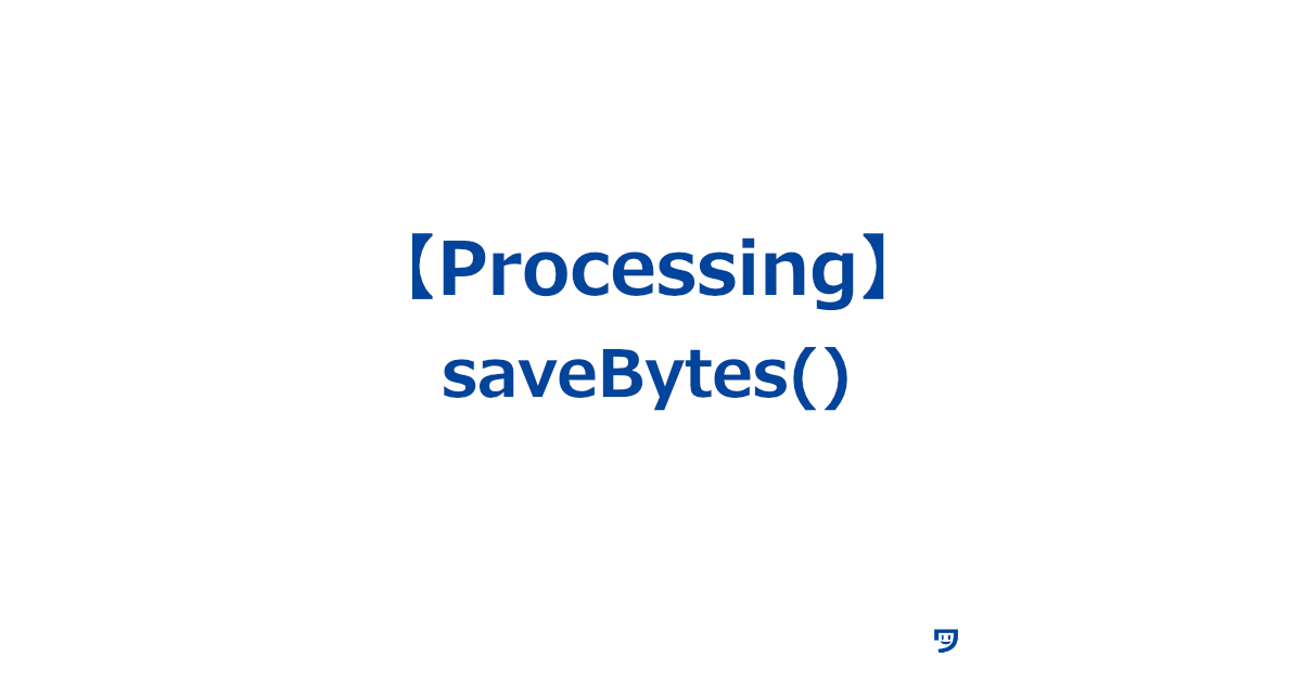 【Processing】saveBytes()の使い方【バイトデータ（コンピュータが扱う基本的なデータ）をファイルに保存するために使う】