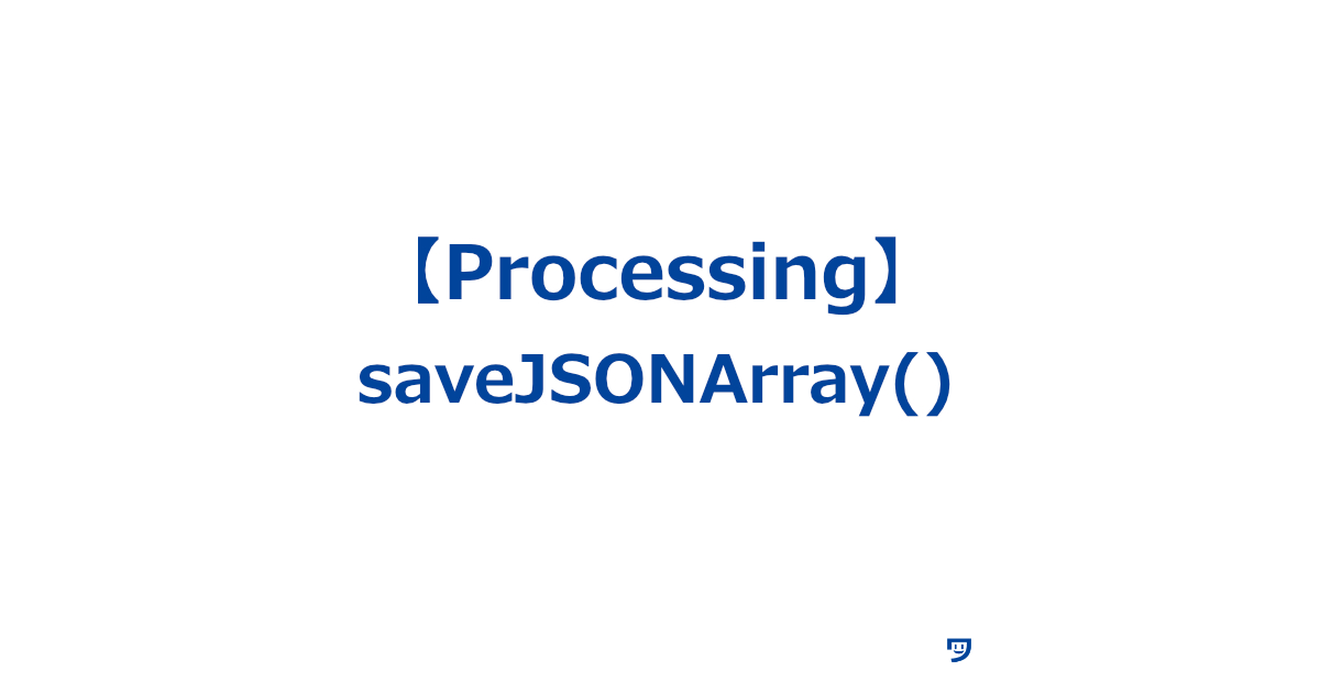 【Processing】saveJSONArray()の使い方【JSON（ジェイソン）形式でデータの集まり（配列）をファイルに保存するために使う】