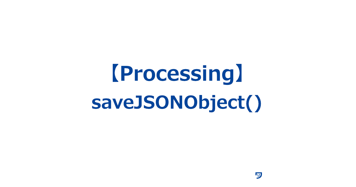 【Processing】saveJSONObject()の使い方【JSON（ジェイソン）形式でひとつのデータオブジェクトをファイルに保存するために使う】