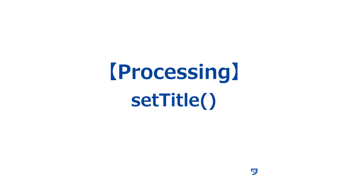 【Processing】setTitle()の使い方【ウインドウのタイトルを変更する】