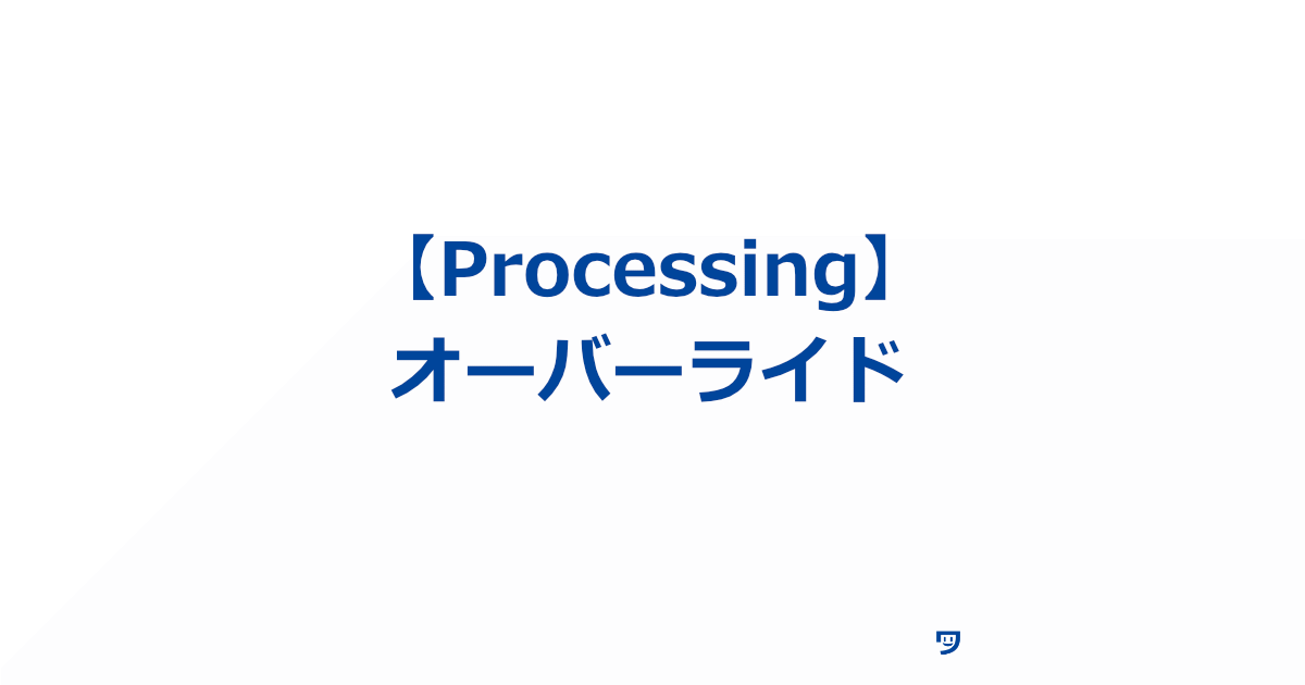 【Processing】オーバーライドの使い方【親クラスのメソッドを子クラスが自分のやり方で上書きすること】