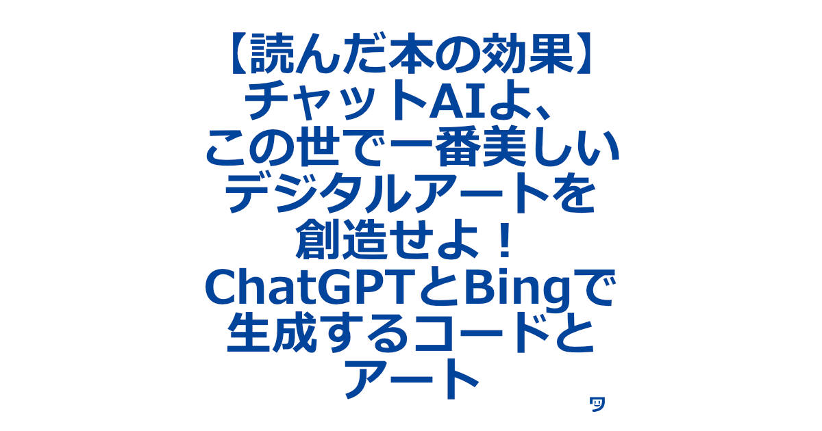 【読んだ本の効果】チャットAIよ、この世で一番美しいデジタルアートを創造せよ！　ChatGPTとBingで生成するコードとアート